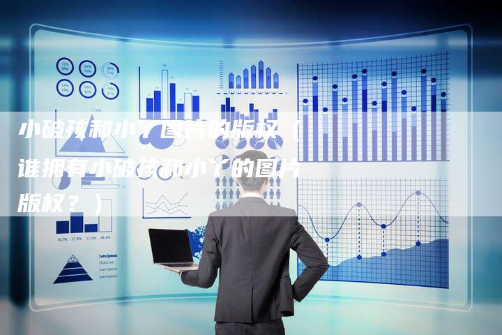 小破孩和小丫图片的版权（谁拥有小破孩和小丫的图片版权？）