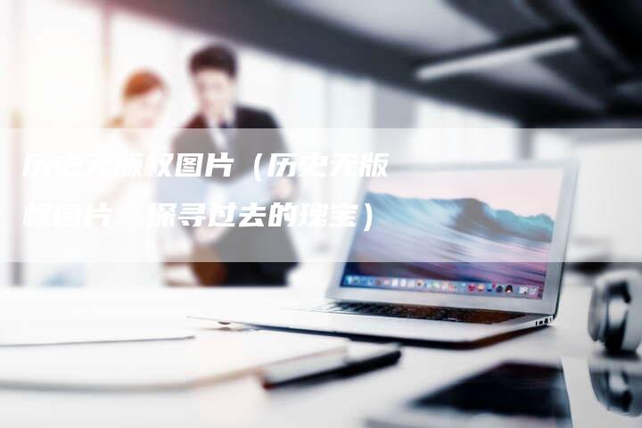 历史无版权图片（历史无版权图片：探寻过去的瑰宝）