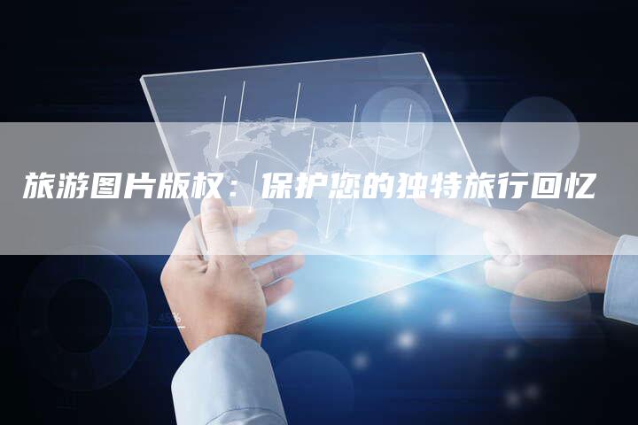 旅游图片版权:保护您的独特旅行回忆