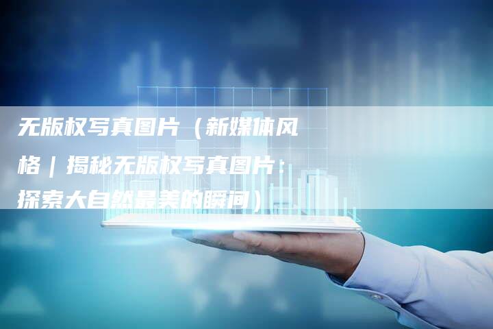 无版权写真图片（新媒体风格｜揭秘无版权写真图片：探索大自然最美的瞬间）