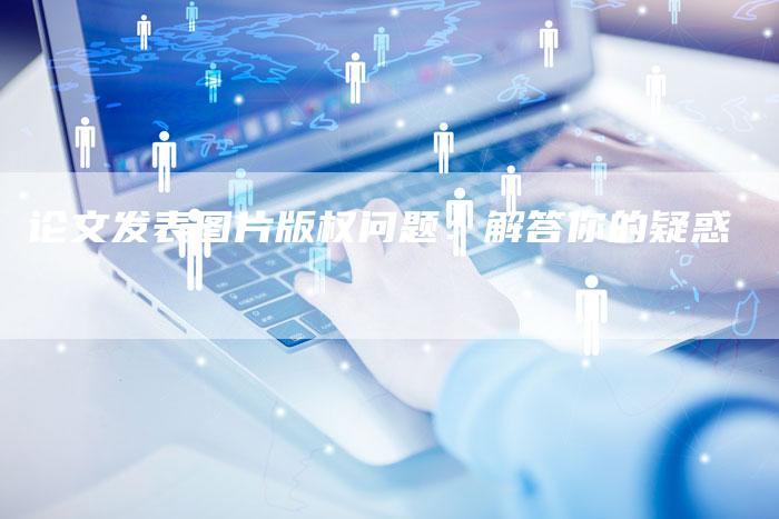 论文发表图片版权问题：解答你的疑惑