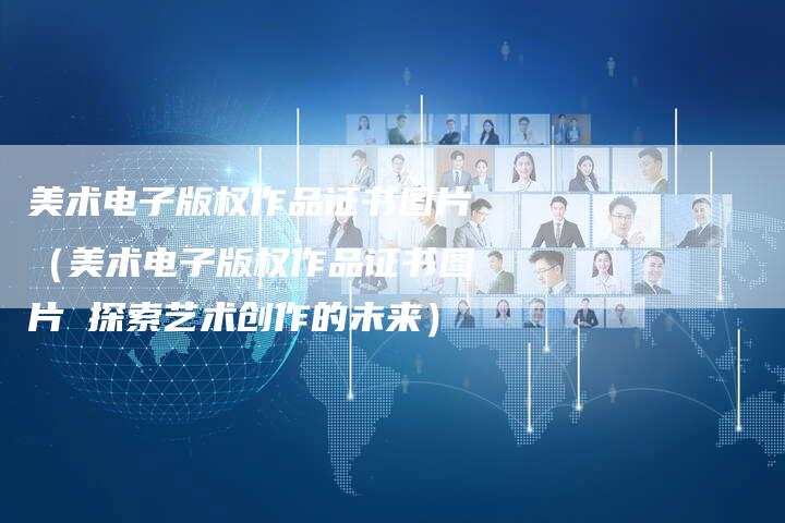 美术电子版权作品证书图片（美术电子版权作品证书图片 探索艺术创作的未来）