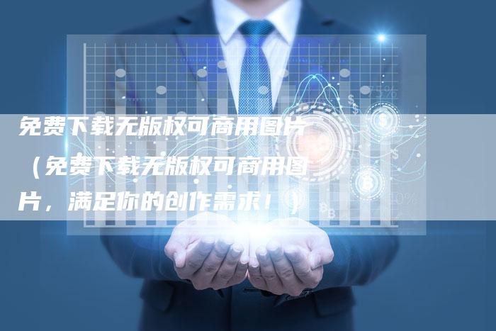 免费下载无版权可商用图片（免费下载无版权可商用图片，满足你的创作需求！）