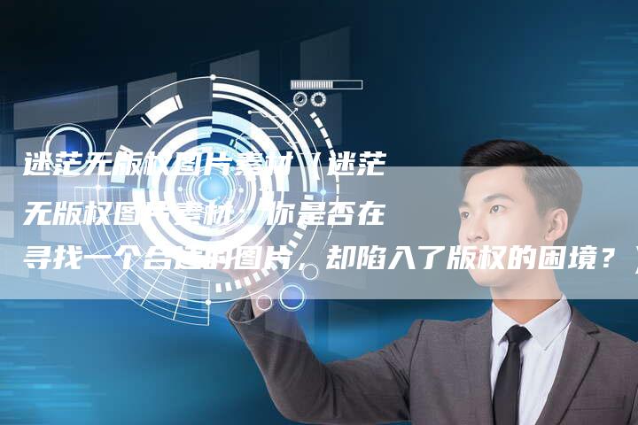 迷茫无版权图片素材（迷茫无版权图片素材：你是否在寻找一个合适的图片，却陷入了版权的困境？）