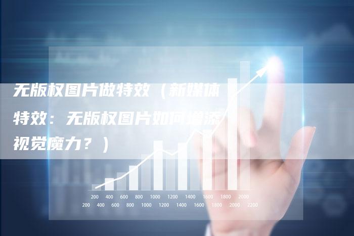 无版权图片做特效（新媒体特效：无版权图片如何增添视觉魔力？）