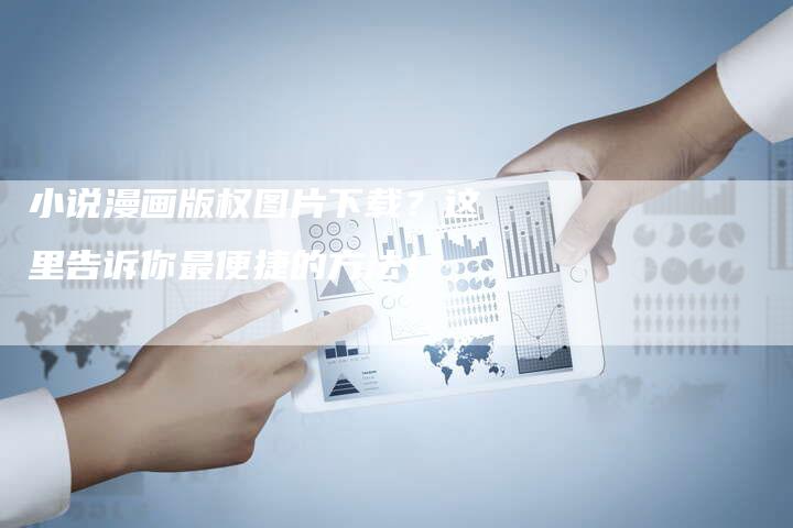 小说漫画版权图片下载？这里告诉你最便捷的方法！