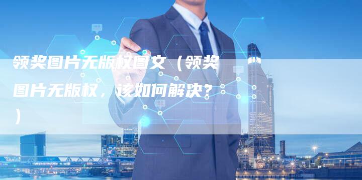 领奖图片无版权图文（领奖图片无版权，该如何解决？）