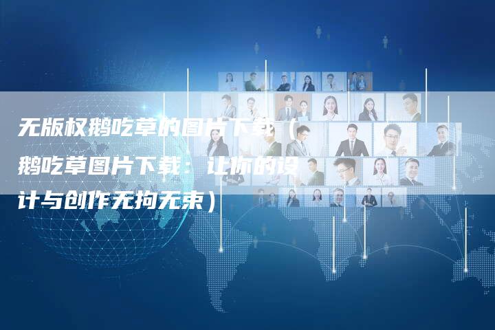 无版权鹅吃草的图片下载（鹅吃草图片下载：让你的设计与创作无拘无束）