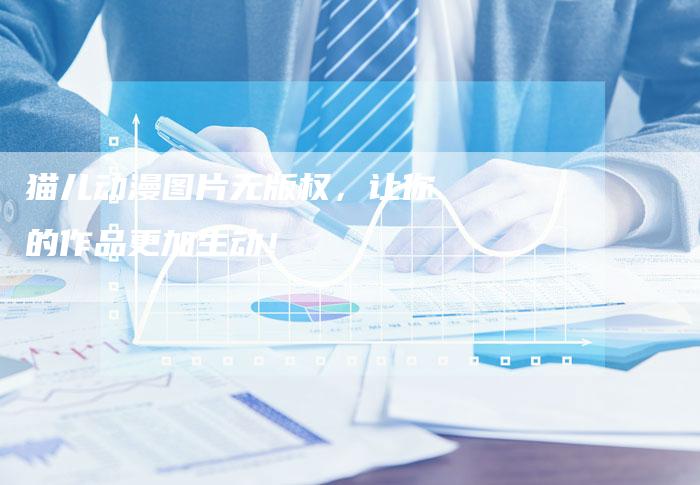 猫儿动漫图片无版权，让你的作品更加生动！