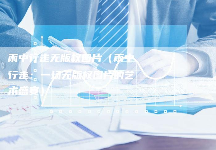 雨中行走无版权图片（雨中行走：一场无版权图片的艺术盛宴）