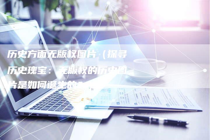 历史方面无版权图片（探寻历史瑰宝：无版权的历史图片是如何诞生的？）