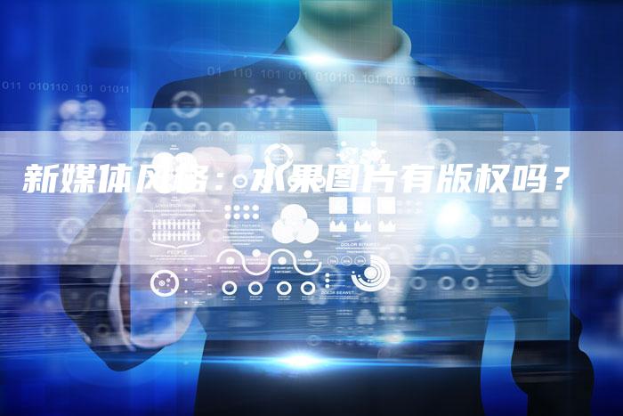 新媒体风格：水果图片有版权吗？