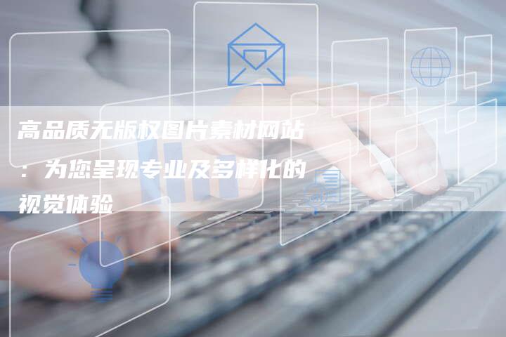 高品质无版权图片素材网站：为您呈现专业及多样化的视觉体验