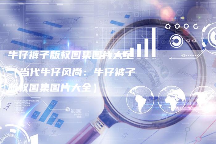 牛仔裤子版权图集图片大全（当代牛仔风尚：牛仔裤子版权图集图片大全）