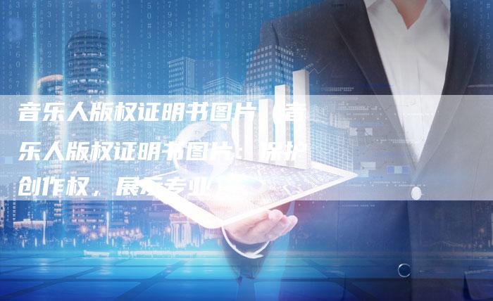 音乐人版权证明书图片（音乐人版权证明书图片：保护创作权，展示专业）
