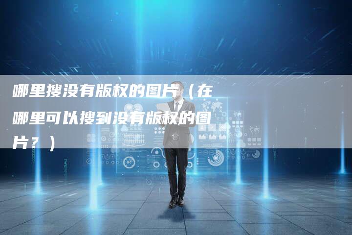 哪里搜没有版权的图片(在哪里可以搜到没有版权的图片?)