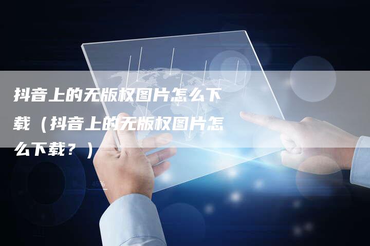 抖音上的无版权图片怎么下载（抖音上的无版权图片怎么下载？）