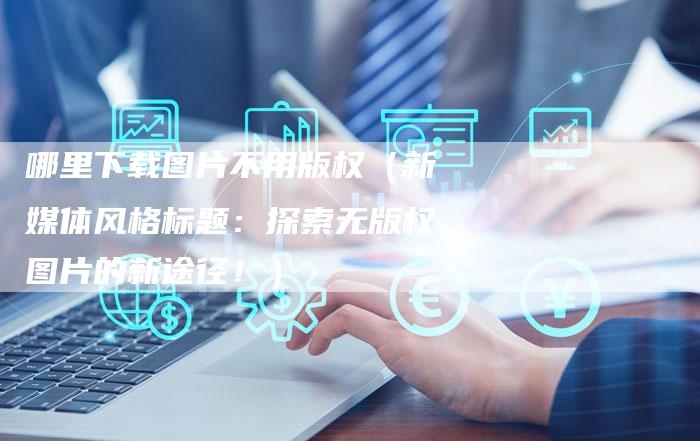 哪里下载图片不用版权(新媒体风格标题:探索无版权图片的新途径!)