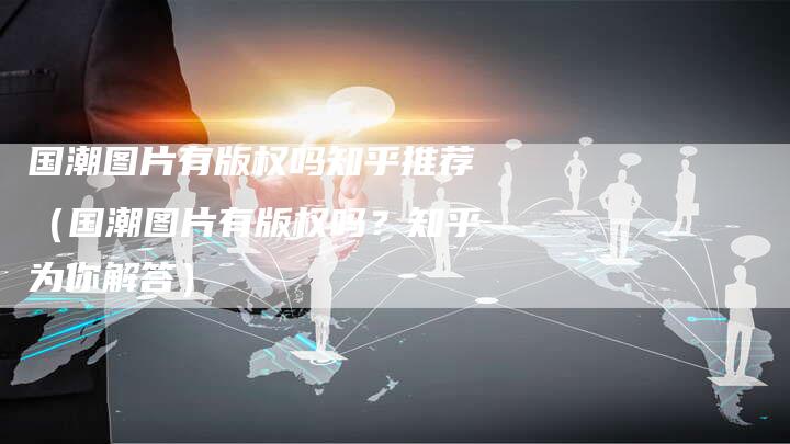 国潮图片有版权吗知乎推荐（国潮图片有版权吗？知乎为你解答）