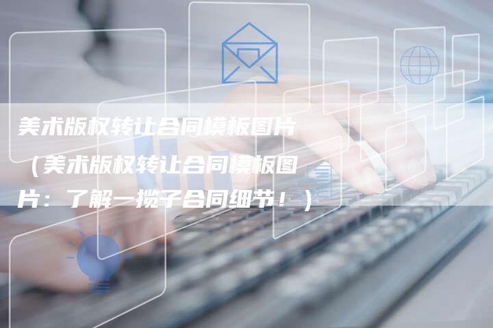 美术版权转让合同模板图片（美术版权转让合同模板图片：了解一揽子合同细节！）