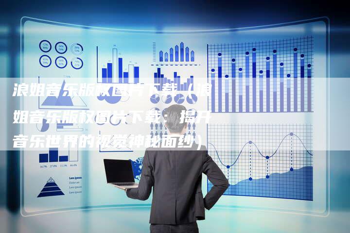 浪姐音乐版权图片下载（浪姐音乐版权图片下载：揭开音乐世界的视觉神秘面纱）