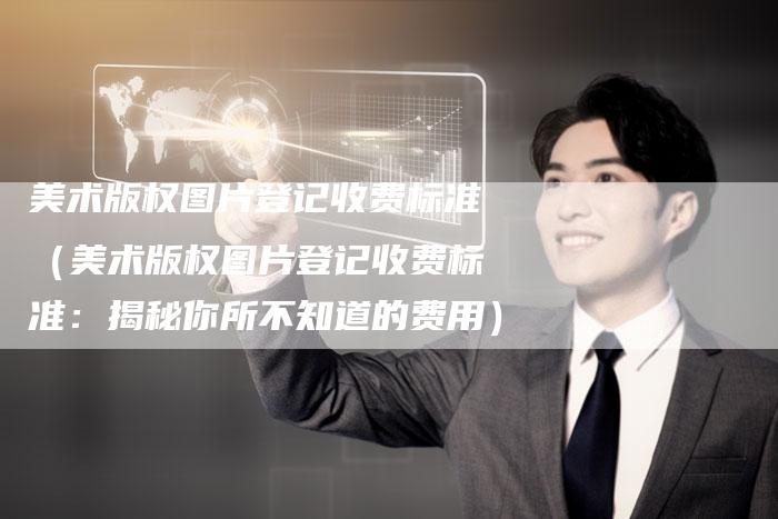 美术版权图片登记收费标准（美术版权图片登记收费标准：揭秘你所不知道的费用）