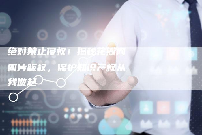 绝对禁止侵权！揭秘花瓣网图片版权，保护知识产权从我做起