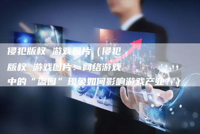 侵犯版权 游戏图片（侵犯版权 游戏图片：网络游戏中的“盗图”现象如何影响游戏产业？）