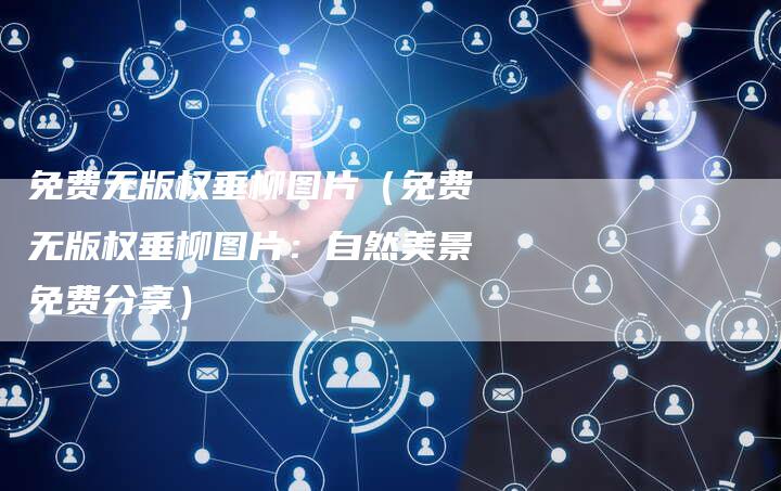 免费无版权垂柳图片(免费无版权垂柳图片:自然美景免费分享)