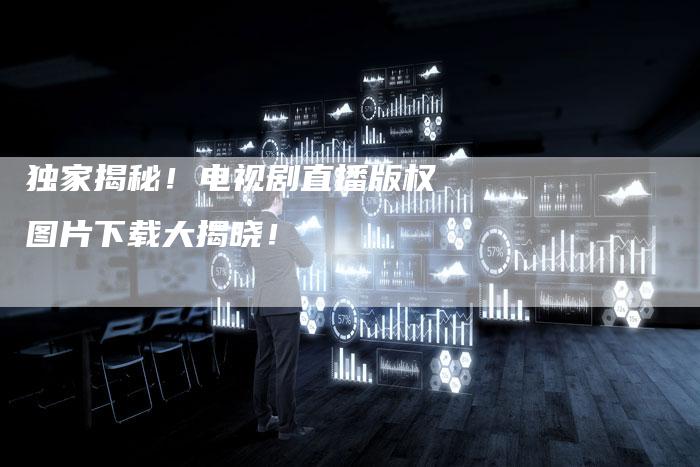 独家揭秘！电视剧直播版权图片下载大揭晓！