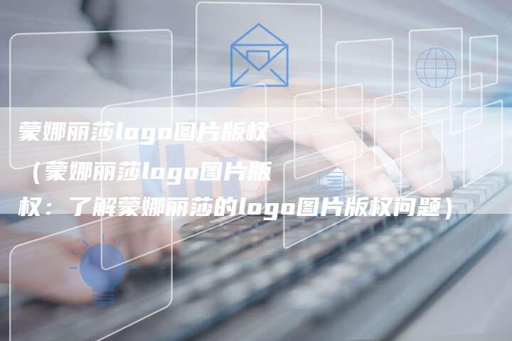 蒙娜丽莎logo图片版权（蒙娜丽莎logo图片版权：了解蒙娜丽莎的logo图片版权问题）