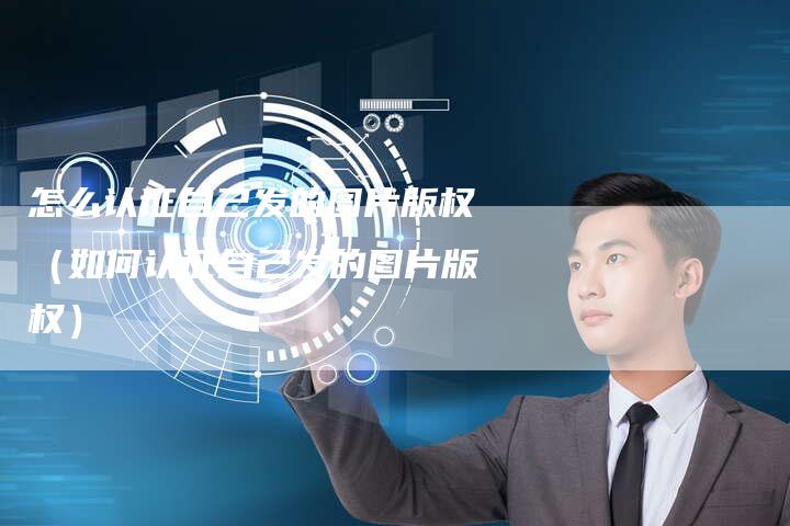怎么认证自己发的图片版权（如何认证自己发的图片版权）