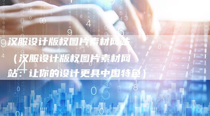 汉服设计版权图片素材网站（汉服设计版权图片素材网站：让你的设计更具中国特色）