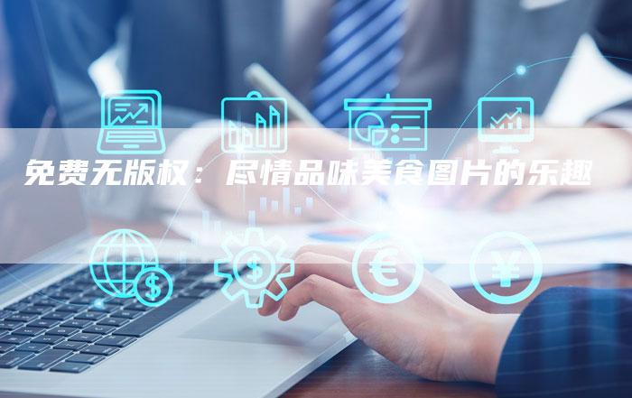 免费无版权:尽情品味美食图片的乐趣