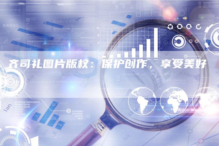 齐司礼图片版权：保护创作，享受美好