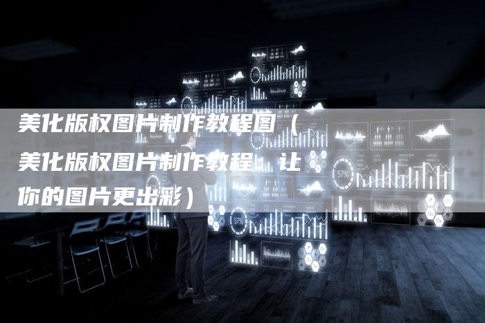 美化版权图片制作教程图(美化版权图片制作教程:让你的图片更出彩)