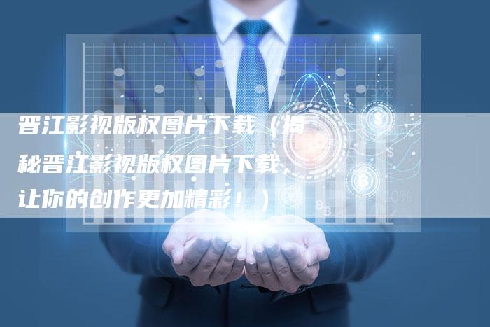 晋江影视版权图片下载（揭秘晋江影视版权图片下载，让你的创作更加精彩！）