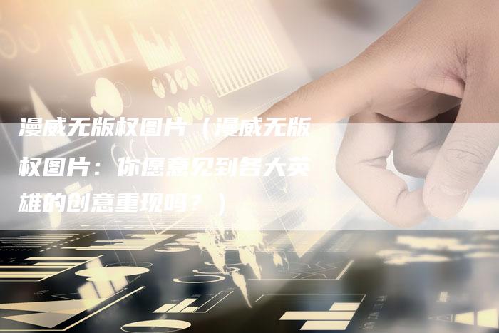 漫威无版权图片（漫威无版权图片：你愿意见到各大英雄的创意重现吗？）