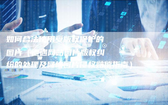 如何合法使用受版权保护的图片（遭遇网站图片版权纠纷的处理及网络图片侵权赔偿指南）