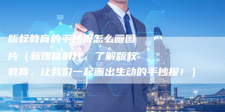 版权教育的手抄报怎么画图片（新媒体时代，了解版权教育，让我们一起画出生动的手抄报！）