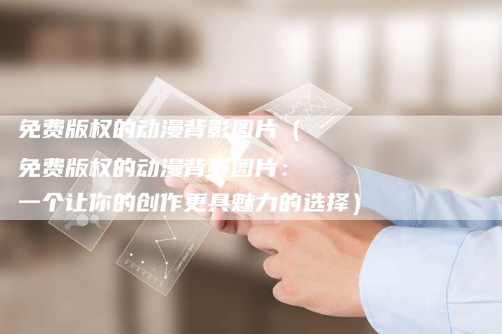 免费版权的动漫背影图片(免费版权的动漫背影图片:一个让你的创作更具魅力的选择)