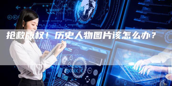 抢救版权！历史人物图片该怎么办？