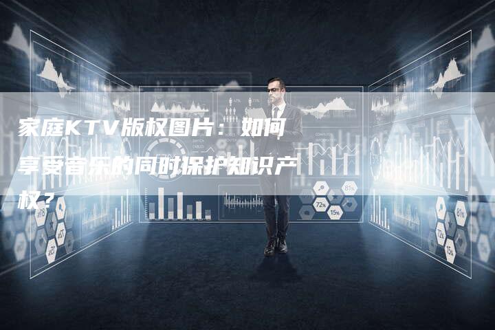 家庭KTV版权图片：如何享受音乐的同时保护知识产权？