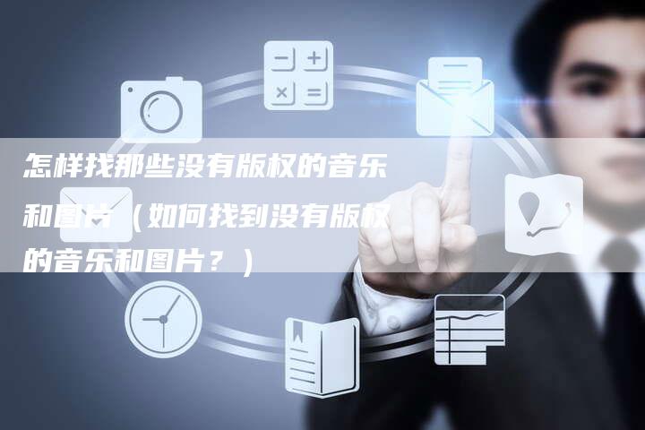 怎样找那些没有版权的音乐和图片（如何找到没有版权的音乐和图片？）