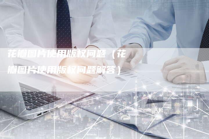 花瓣图片使用版权问题（花瓣图片使用版权问题解答）