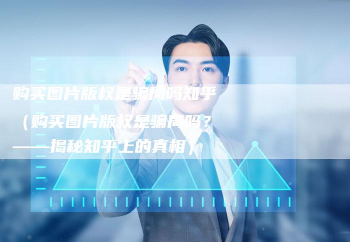 购买图片版权是骗局吗知乎（购买图片版权是骗局吗？——揭秘知乎上的真相）