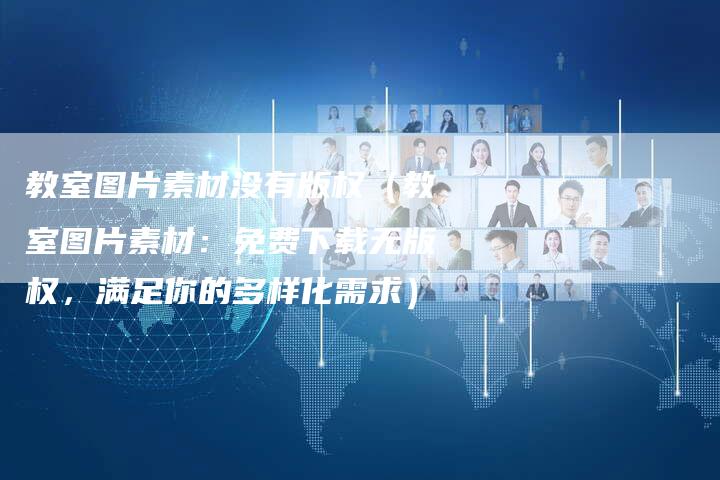 教室图片素材没有版权（教室图片素材：免费下载无版权，满足你的多样化需求）