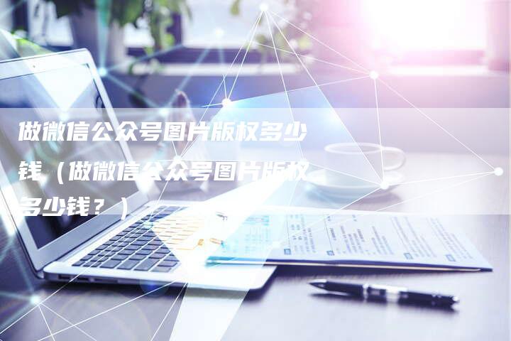 做微信公众号图片版权多少钱（做微信公众号图片版权多少钱？）
