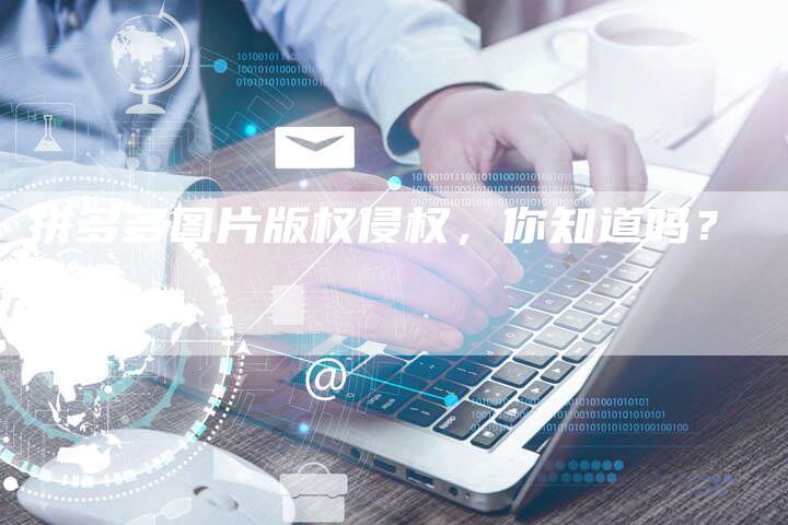 拼多多图片版权侵权，你知道吗？