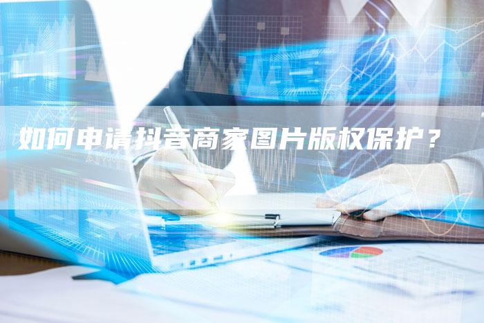 如何申请抖音商家图片版权保护？